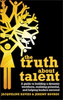 The Truth about Talent: A guide to building a dynamic workforce, realizing potential and helping leaders succeed