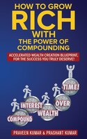 How to Grow Rich with The Power of Compounding: Accelerated Wealth Creation Blueprint, for the Success you truly deserve!