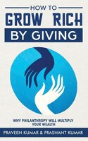 How to Grow Rich by Giving: Why Philanthropy will Multiply Your Wealth