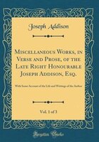 Miscellaneous Works, in Verse and Prose, of the Late Right Honourable Joseph Addison, Esq., Vol. 1 of 3: With Some Account of the
