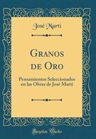Granos de Oro: Pensamientos Seleccionados en las Obras de José Martí (Classic Reprint)