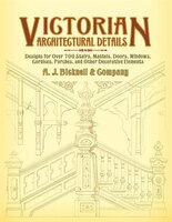 Victorian Architectural Details: Designs for Over 700 Stairs, Mantels, Doors, Windows, Cornices, Porches, and Other Decorative Ele
