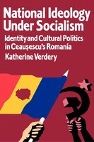 National Ideology Under Socialism: Identity And Cultural Politics In Ceausescu's Romania