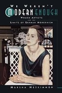 We Weren't Modern Enough: Women Artists and the Limits of German Modernism
