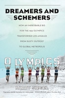 Dreamers And Schemers: How An Improbable Bid For The 1932 Olympics Transformed Los Angeles From Dusty Outpost To Global Me