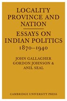 Locality, Province and Nation: Essays on Indian Politics 1870 to 1940
