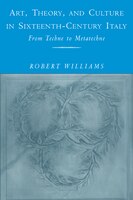 Art, Theory, and Culture in Sixteenth-Century Italy: From Techne to Metatechne Robert Williams Author