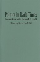 Politics in Dark Times: Encounters with Hannah Arendt