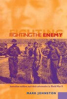 Fighting The Enemy: Australian Soldiers And Their Adversaries In World War Ii