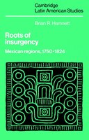 Roots of Insurgency: Mexican Regions, 1750-1824