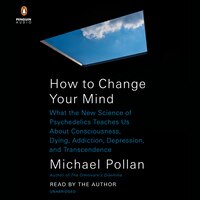 How To Change Your Mind: What The New Science Of Psychedelics Teaches Us About Consciousness, Dying, Addiction, Depression,