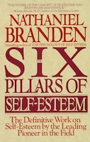 Six Pillars Of Self-esteem: The Definitive Work On Self-esteem By The Leading Pioneer In The Field
