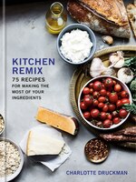 Kitchen Remix: 75 Recipes For Making The Most Of Your Ingredients: A Cookbook