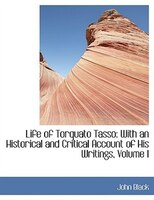 Life of Torquato Tasso: With an Historical and Critical Account of His Writings, Volume I (Large Print Edition)