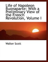 Life of Napoleon Buonaparte: With a Preliminary View of the French Revolution, Volume I (Large Print Edition)
