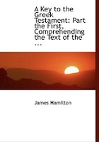 A Key to the Greek Testament: Part the First, Comprehending the Text of the ... (Large Print Edition)