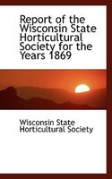 Report of the Wisconsin State Horticultural Society for the Years 1869