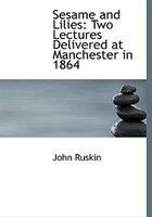 Sesame and Lilies: Two Lectures Delivered at Manchester in 1864 (Large Print Edition)