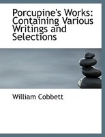 Porcupine's Works: Containing Various Writings and Selections (Large Print Edition)