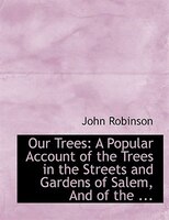 Our Trees: A Popular Account of the Trees in the Streets and Gardens of Salem, And of the ... (Large Print Edi