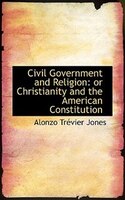 Civil Government and Religion: or Christianity and the American Constitution Civil Government and Religion: or Christianity and the American Constitution