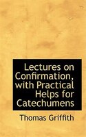 Lectures on Confirmation, with Practical Helps for Catechumens Lectures on Confirmation, with Practical Helps for Catechumens