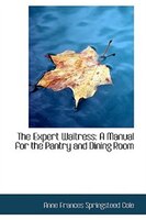 The Expert Waitress: A Manual for the Pantry and Dining Room The Expert Waitress: A Manual for the Pantry and Dining Room