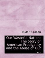 Our Wasteful Nation: The Story of American Prodigality and the Abuse of Our ... (Large Print Edition) Our Wasteful Nation: The Story of American Prodigality and the Abuse of Our ... (Large Print Edition)