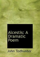 Alcestis: A Dramatic Poem (Large Print Edition) Alcestis: A Dramatic Poem (Large Print Edition)