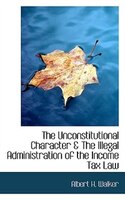 The Unconstitutional Character & The Illegal Administration of the Income Tax Law The Unconstitutional Character & The Illegal Administration of the Income Tax Law