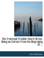 The Transvaal Trouble: How it Arose, Being an Extract from the Biography of ... (Large Print Edition)