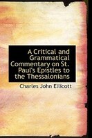 A Critical and Grammatical Commentary on St. Paul's Epistles to the Thessalonians A Critical and Grammatical Commentary on St. Paul's Epistles to the Thessalonians