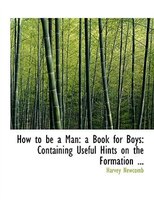 How to be a Man: a Book for Boys: Containing Useful Hints on the Formation How to be a Man: a Book for Boys: Containing Useful Hints on the Formation