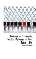 Lectures on Systematic Morality Delivered in Lent Term, 1846