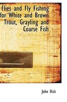 Flies and Fly Fishing for White and Brown Trout, Grayling and Coarse Fish
