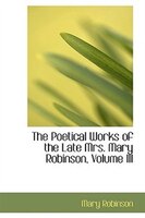 The Poetical Works of the Late Mrs. Mary Robinson, Volume III