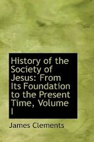 History of the Society of Jesus: From Its Foundation to the Present Time, Volume I