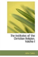 The Institutes of the Christian Religion, Volume I