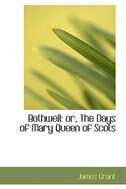 Bothwell or The Days of Mary Queen of Scots: or, The Days of Mary Queen of Scots