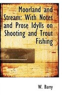 Moorland and Stream: With Notes and Prose Idylls on Shooting and Trout Fishing