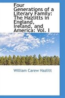 Four Generations of a Literary Family: The Hazlitts in England, Ireland, and America: Vol. I