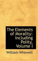 The Elements of Morality: Including Polity, Volume I