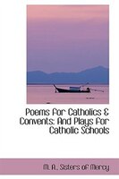 Poems for Catholics & Convents: And Plays for Catholic Schools