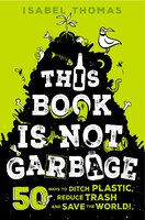 This Book Is Not Garbage: 50 Ways To Ditch Plastic, Reduce Trash, And Save The World!