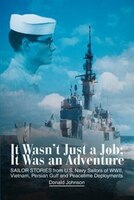 It Wasn't Just a Job; It Was an Adventure: SAILOR STORIES from U.S. Navy Sailors of WWII, Vietnam, Persian Gulf and Peacetime Depl