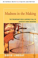 Madness in the Making: The Triumphant Rise and Untimely Fall of America's Show Inventors David Lindsay Author