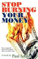 Stop Burning Your Money: How to recapture the money you're losing and add it to your family's wealth