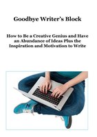 Goodbye Writer's Block: How To Be A Creative Genius And Have An Abundance Of Ideas Plus The Inspiration And Motivation To W