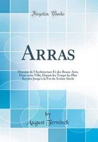 Arras: Histoire de l'Architecture Et des Beaux-Arts; Dans cette Ville; Depuis les Temps les Plus Recules J