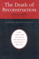The Death of Reconstruction: Race, Labor, and Politics in the Post-Civil War North, 1865-1901 Heather Cox Richardson Author
